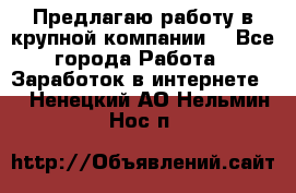Предлагаю работу в крупной компании  - Все города Работа » Заработок в интернете   . Ненецкий АО,Нельмин Нос п.
